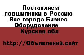 Поставляем подшипники в Россию - Все города Бизнес » Оборудование   . Курская обл.